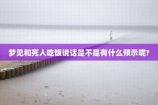 梦见和死人吃饭说话是不是有什么预示呢?
