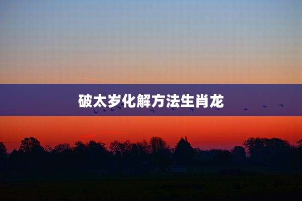破太岁化解方法生肖龙