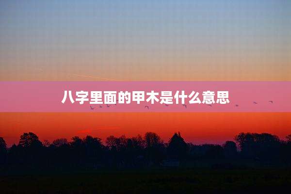 八字里面的甲木是什么意思