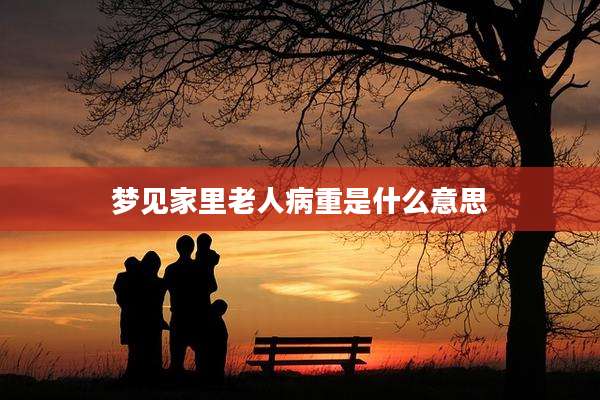梦见家里老人病重是什么意思