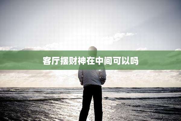 客厅摆财神在中间可以吗