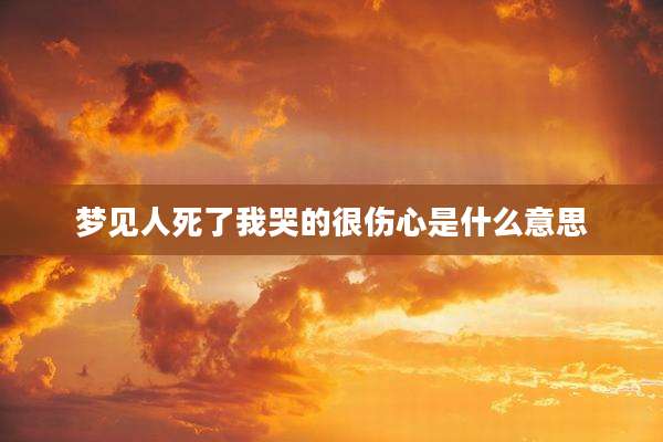梦见人死了我哭的很伤心是什么意思