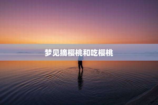 梦见摘樱桃和吃樱桃