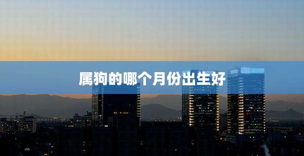 属狗的哪个月份出生好