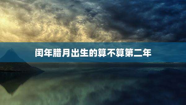 闰年腊月出生的算不算第二年