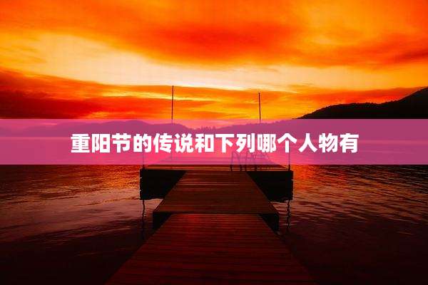 重阳节的传说和下列哪个人物有