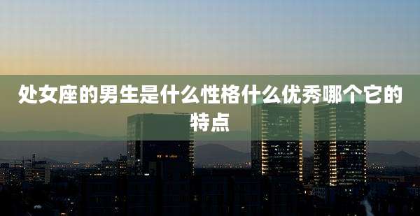 处女座的男生是什么性格什么优秀哪个它的特点