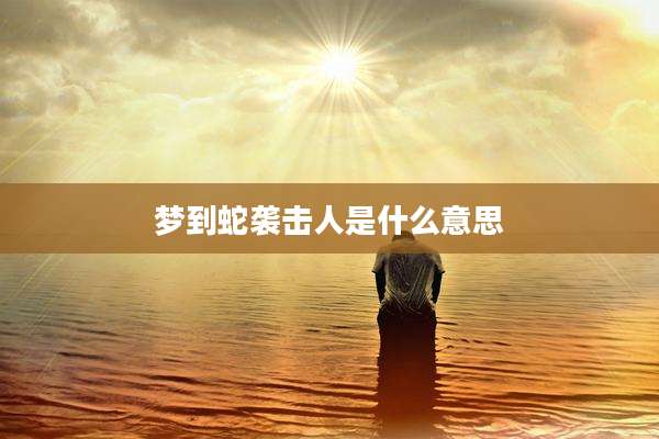 梦到蛇袭击人是什么意思