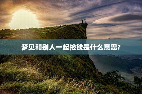 梦见和别人一起捡钱是什么意思?
