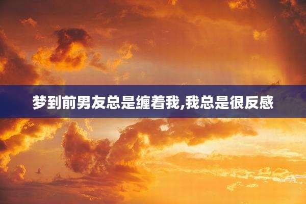 梦到前男友总是缠着我,我总是很反感