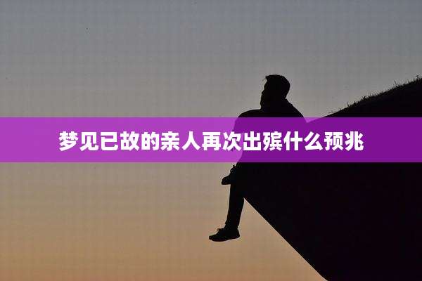 梦见已故的亲人再次出殡什么预兆