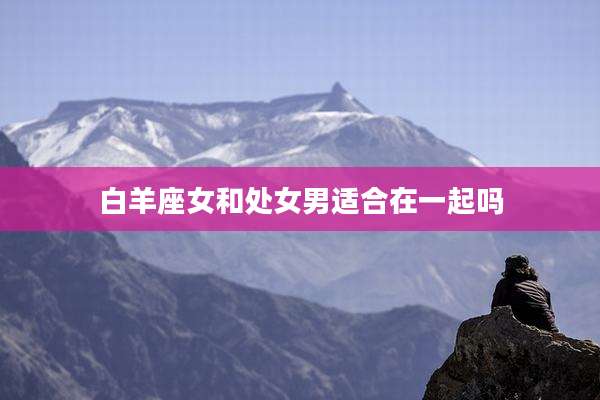 白羊座女和处女男适合在一起吗