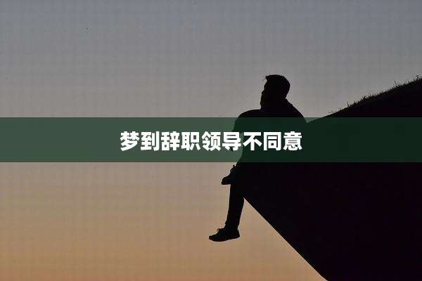 梦到辞职领导不同意
