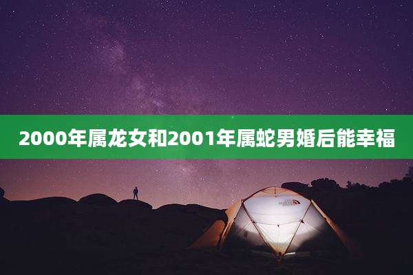 2000年属龙女和2001年属蛇男婚后能幸福