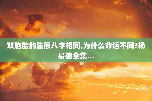 双胞胎的生辰八字相同,为什么命运不同?杨易德全集...