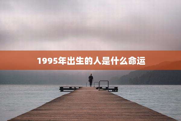 1995年出生的人是什么命运