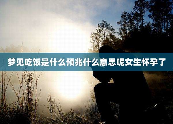 梦见吃饭是什么预兆什么意思呢女生怀孕了