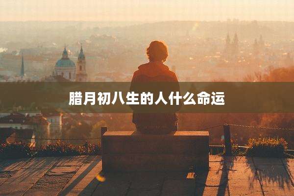 腊月初八生的人什么命运