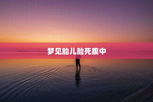 梦见胎儿胎死腹中