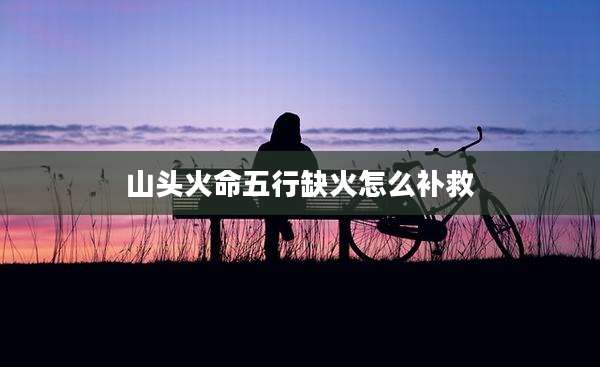 山头火命五行缺火怎么补救