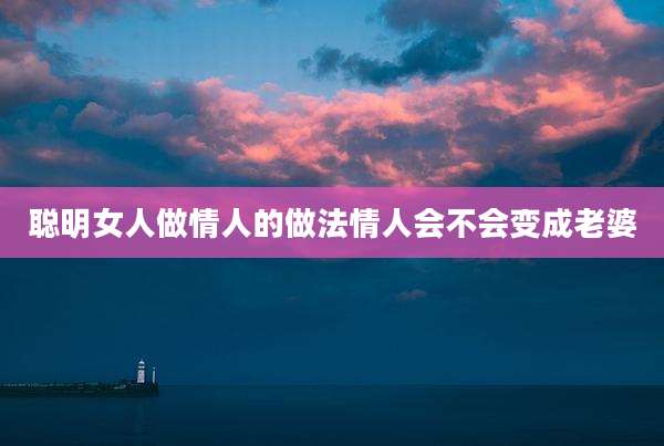 聪明女人做情人的做法情人会不会变成老婆