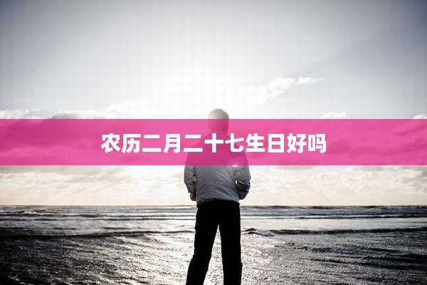 农历二月二十七生日好吗