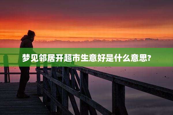 梦见邻居开超市生意好是什么意思?