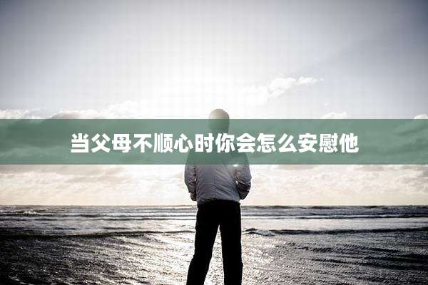 当父母不顺心时你会怎么安慰他