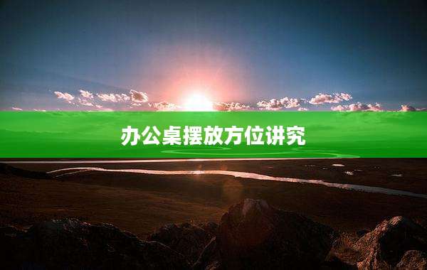 办公桌摆放方位讲究