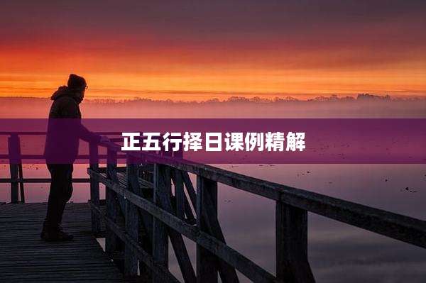 正五行择日课例精解