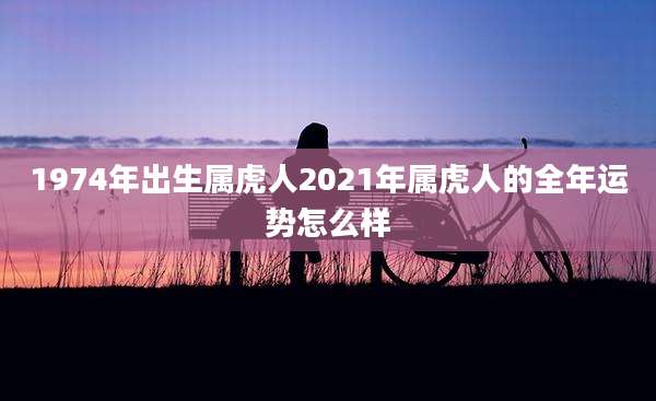 1974年出生属虎人2021年属虎人的全年运势怎么样