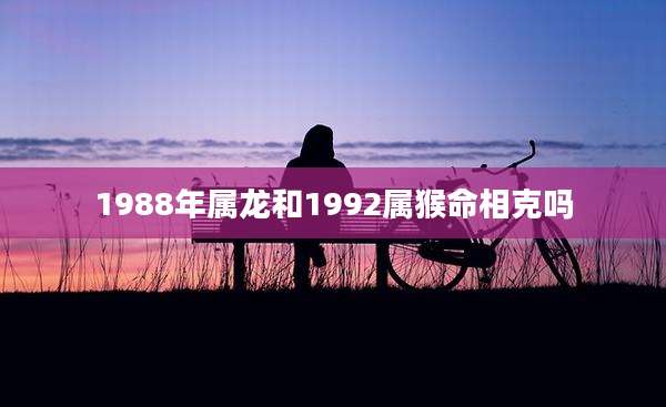 1988年属龙和1992属猴命相克吗