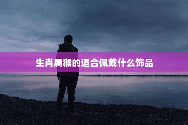 生肖属猴的适合佩戴什么饰品