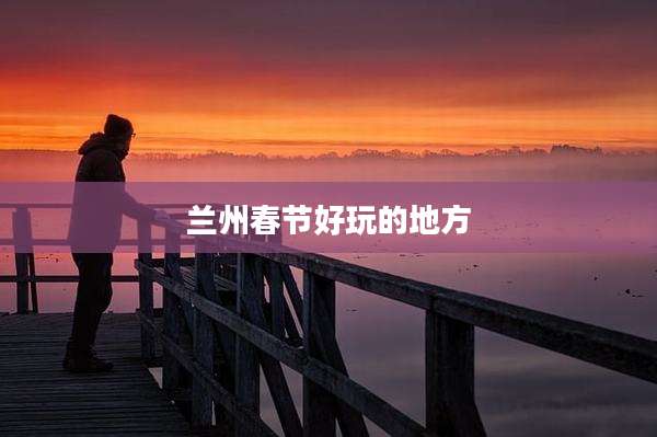 兰州春节好玩的地方