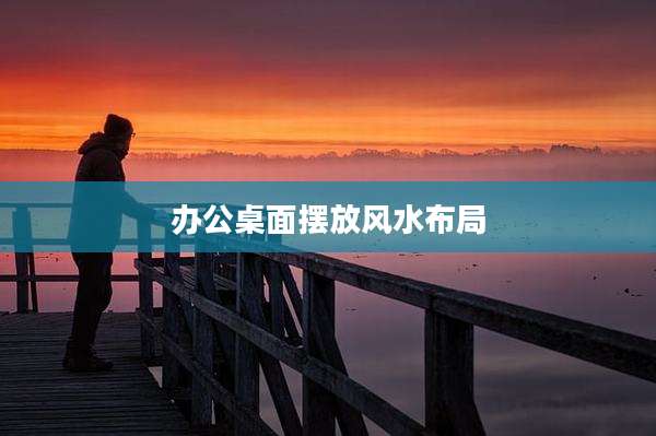 办公桌面摆放风水布局