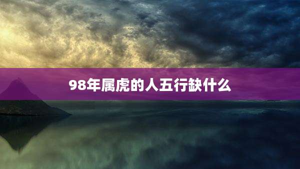 98年属虎的人五行缺什么
