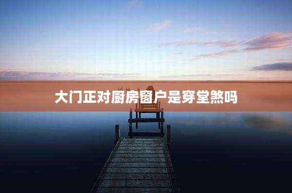 大门正对厨房窗户是穿堂煞吗