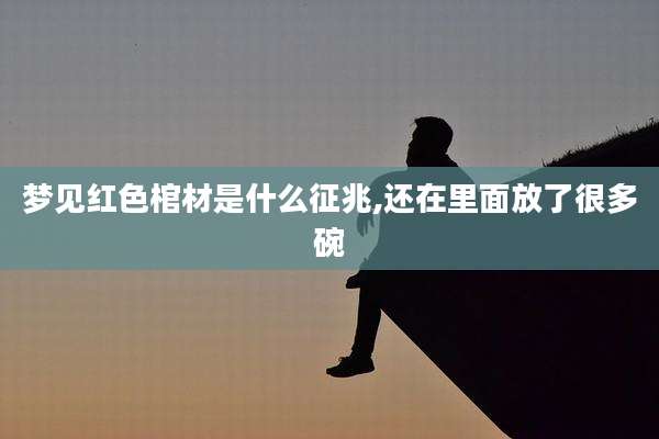 梦见红色棺材是什么征兆,还在里面放了很多碗