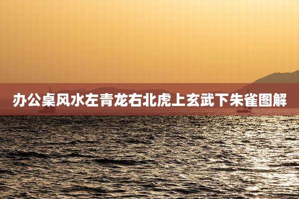 办公桌风水左青龙右北虎上玄武下朱雀图解