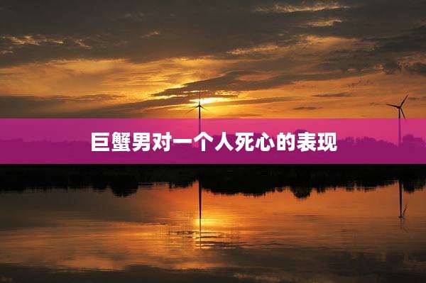 巨蟹男对一个人死心的表现