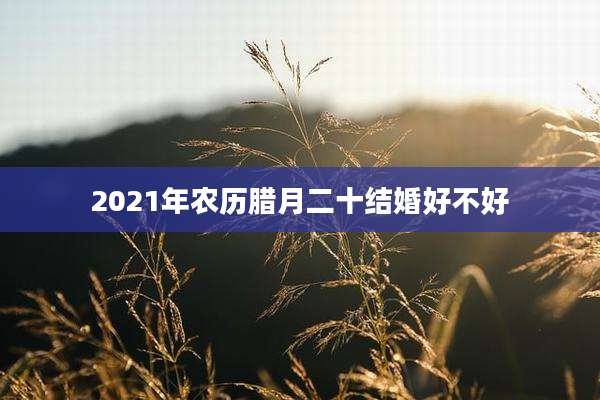 2021年农历腊月二十结婚好不好