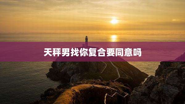天秤男找你复合要同意吗
