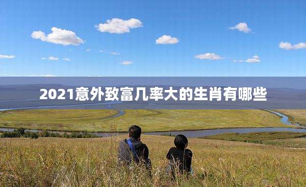 2021意外致富几率大的生肖有哪些