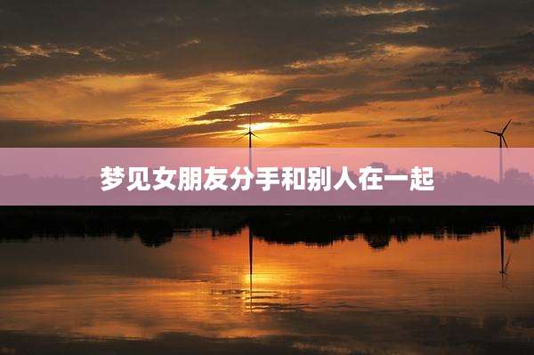 梦见女朋友分手和别人在一起