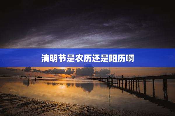 清明节是农历还是阳历啊
