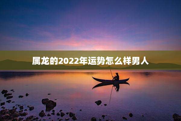属龙的2022年运势怎么样男人