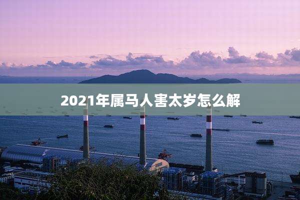 2021年属马人害太岁怎么解