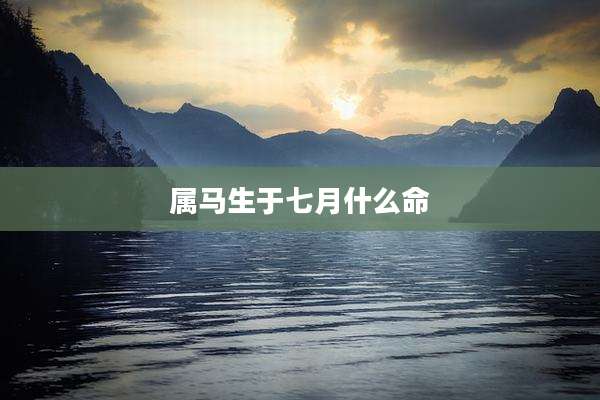 属马生于七月什么命