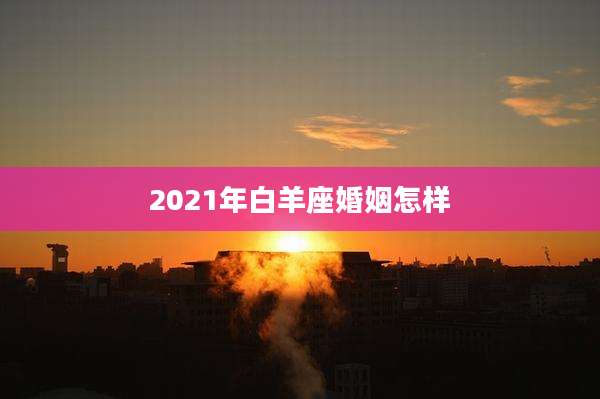2021年白羊座婚姻怎样