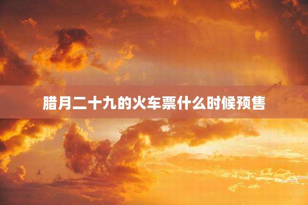 腊月二十九的火车票什么时候预售